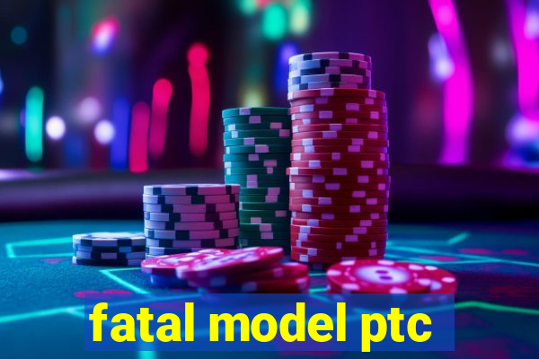 fatal model ptc